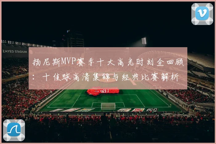 扬尼斯MVP赛季十大高光时刻全回顾：十佳球高清集锦与经典比赛解析
