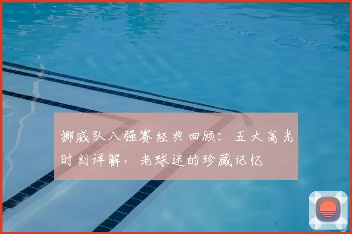 挪威队八强赛经典回顾：五大高光时刻详解，老球迷的珍藏记忆