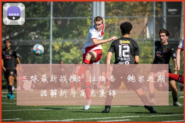 三球最新战报：拉梅洛·鲍尔近期数据解析与高光集锦