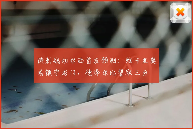 热刺战切尔西首发预测：维卡里奥或镇守龙门，德泽尔比誓取三分