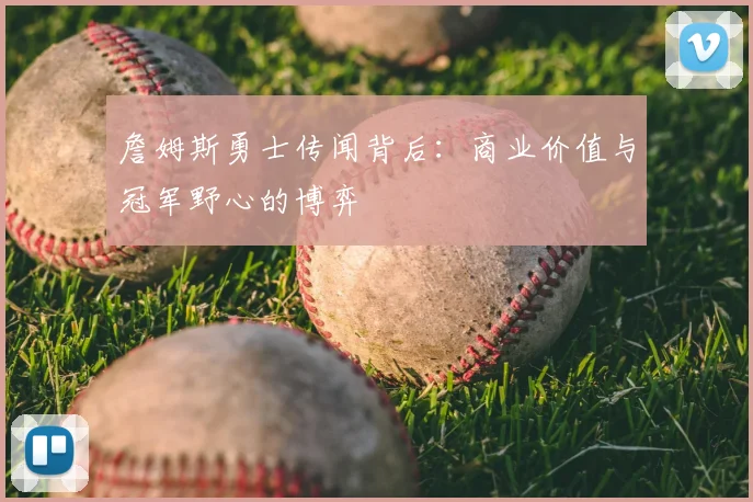 詹姆斯勇士传闻背后：商业价值与冠军野心的博弈