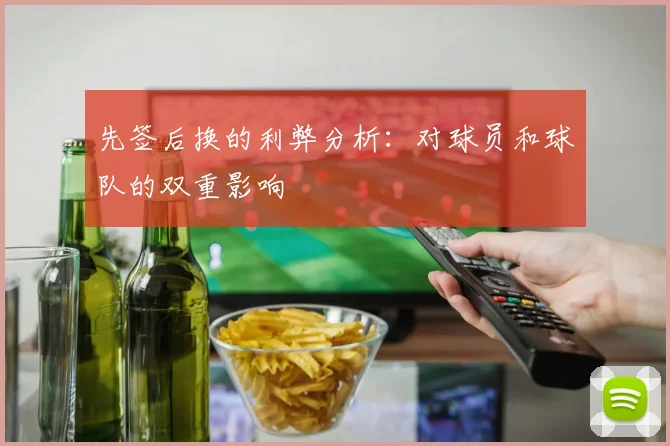 先签后换的利弊分析：对球员和球队的双重影响