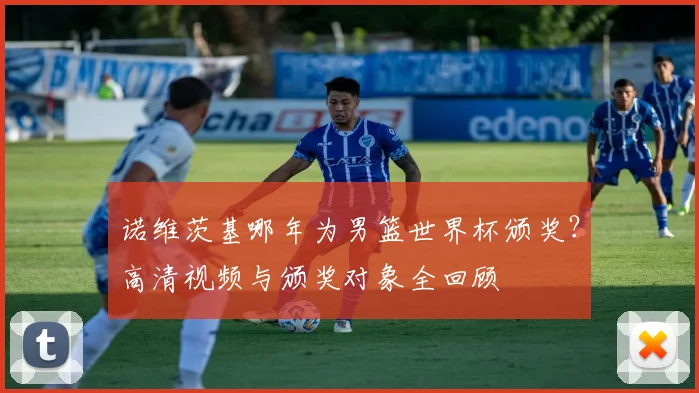 诺维茨基哪年为男篮世界杯颁奖？高清视频与颁奖对象全回顾