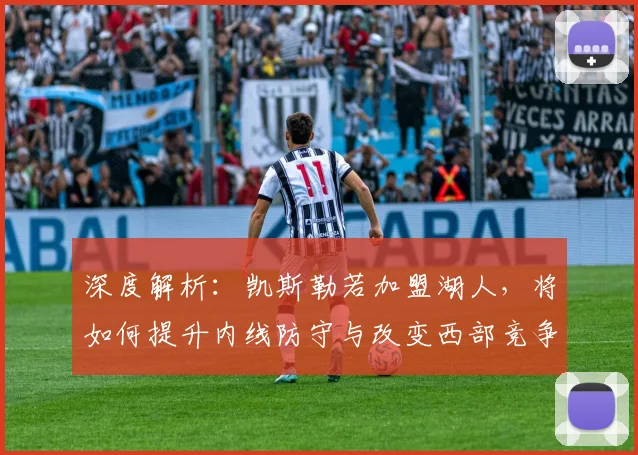 深度解析:凯斯勒若加盟湖人,将如何提升内线防守与改变西部竞争态势