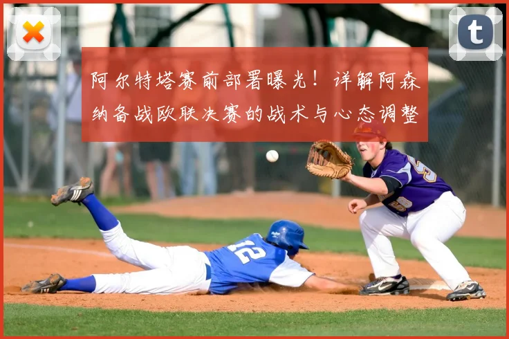 阿尔特塔赛前部署曝光！详解阿森纳备战欧联决赛的战术与心态调整