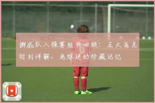 挪威队八强赛经典回顾:五大高光时刻详解,老球迷的珍藏记忆