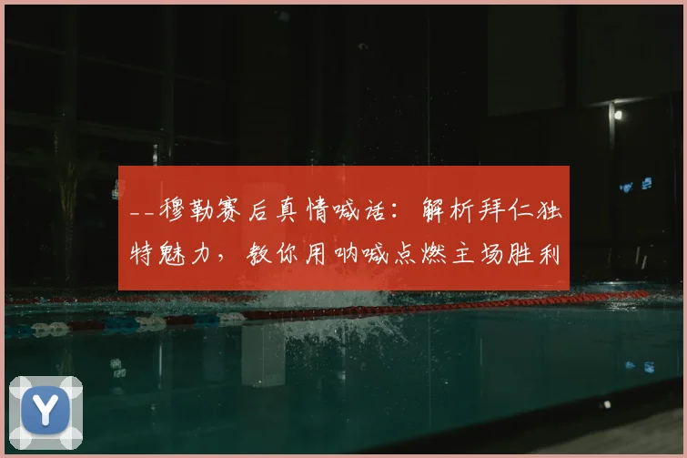 __穆勒赛后真情喊话:解析拜仁独特魅力,教你用呐喊点燃主场胜利氛围__